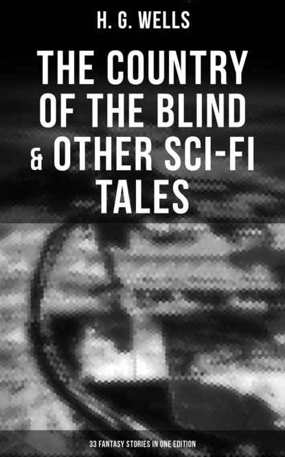 H. G. Wells - The Country of the Blind & Other Sci-Fi Tales - 33 Fantasy Stories in One Edition