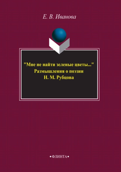 Обложка книги «Мне не найти зеленые цветы…» Размышления о поэзии Н. М. Рубцова, Елена Владиславовна Иванова