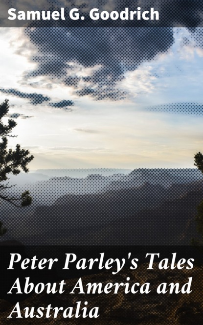Samuel G. Goodrich - Peter Parley's Tales About America and Australia