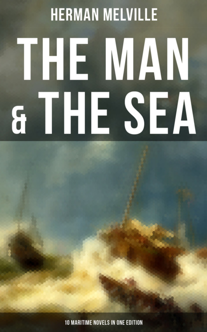 Герман Мелвилл — THE MAN & THE SEA - 10 Maritime Novels in One Edition