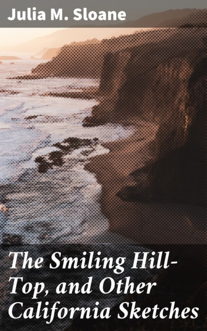 Julia M. Sloane - The Smiling Hill-Top, and Other California Sketches