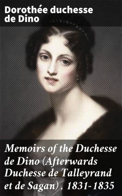 

Memoirs of the Duchesse de Dino (Afterwards Duchesse de Talleyrand et de Sagan) , 1831-1835