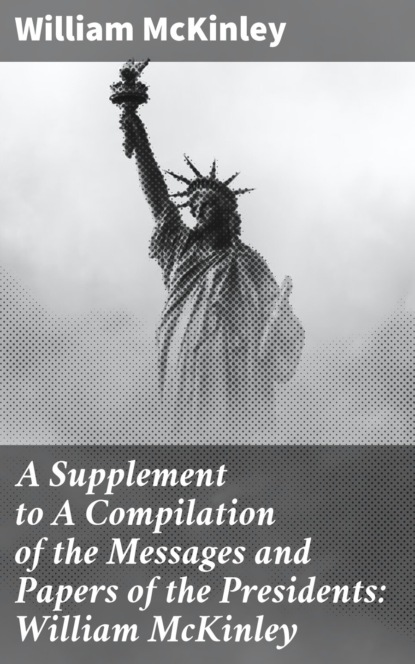 William McKinley - A Supplement to A Compilation of the Messages and Papers of the Presidents: William McKinley