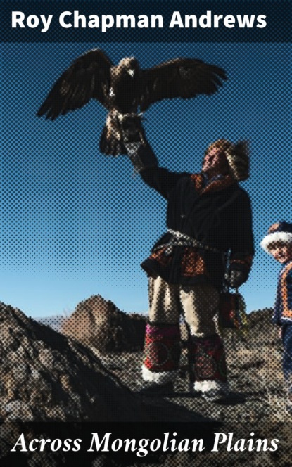 Roy Chapman Andrews - Across Mongolian Plains
