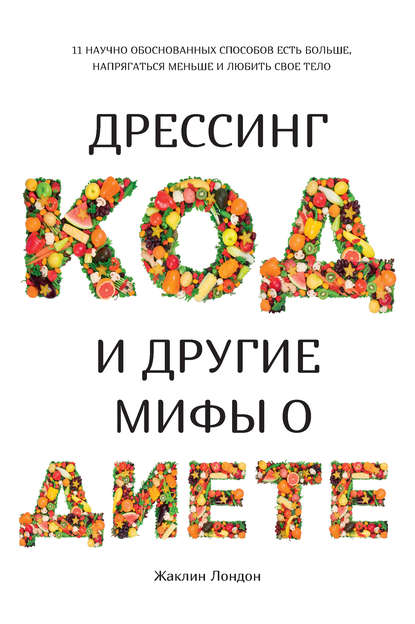 Жаклин Лондон - Дрессинг-код и другие мифы о диете. 11 научно обоснованных способов есть больше, напрягаться меньше и любить свое тело