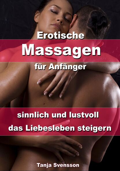 Erotische Massagen für Anfänger - sinnlich und lustvoll das Liebesleben steigern (Tanja Svensson). 