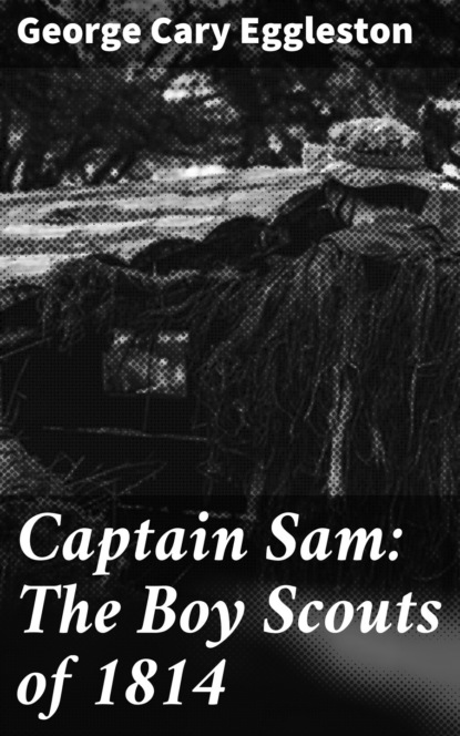 George Cary Eggleston - Captain Sam: The Boy Scouts of 1814