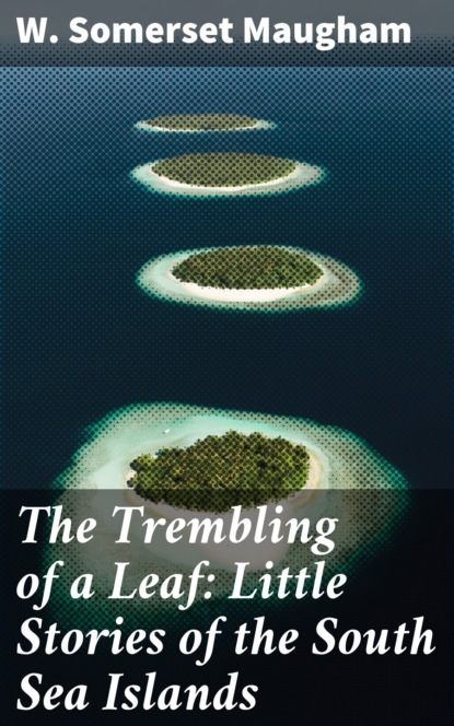 W. Somerset Maugham - The Trembling of a Leaf: Little Stories of the South Sea Islands