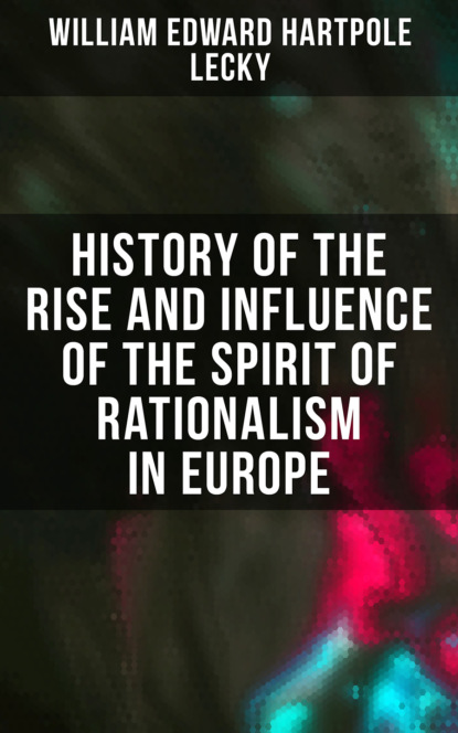 William Edward Hartpole Lecky - History of the Rise and Influence of the Spirit of Rationalism in Europe