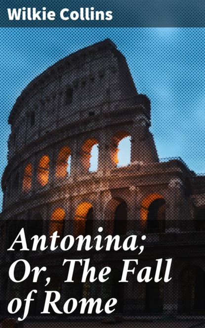 Уилки Коллинз - Antonina; Or, The Fall of Rome