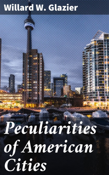 Willard W. Glazier - Peculiarities of American Cities