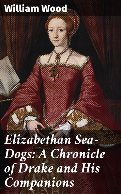 William Wood - Elizabethan Sea-Dogs: A Chronicle of Drake and His Companions