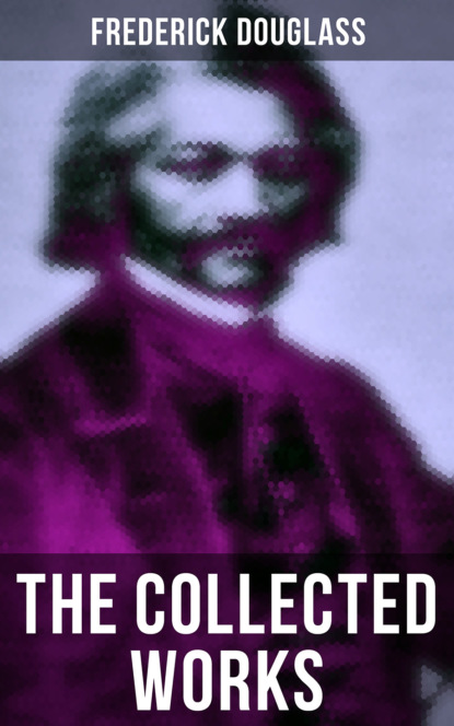 Frederick  Douglass - The Collected Works of Frederick Douglass