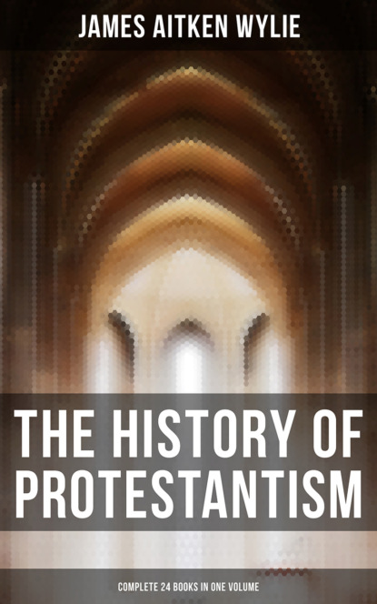 James Aitken Wylie - The History of Protestantism (Complete 24 Books in One Volume)