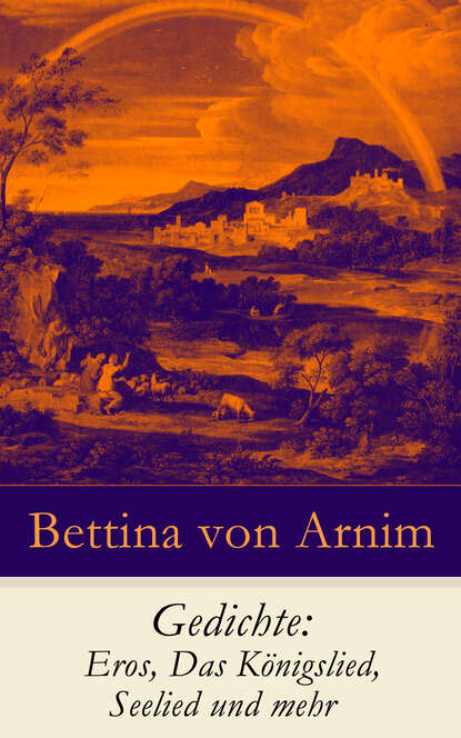 Bettina von Arnim - Gedichte: Eros, Das Königslied, Seelied und mehr