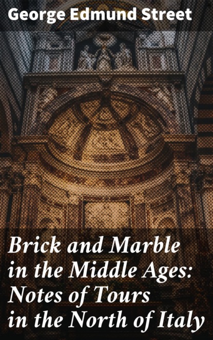 George Edmund Street - Brick and Marble in the Middle Ages: Notes of Tours in the North of Italy