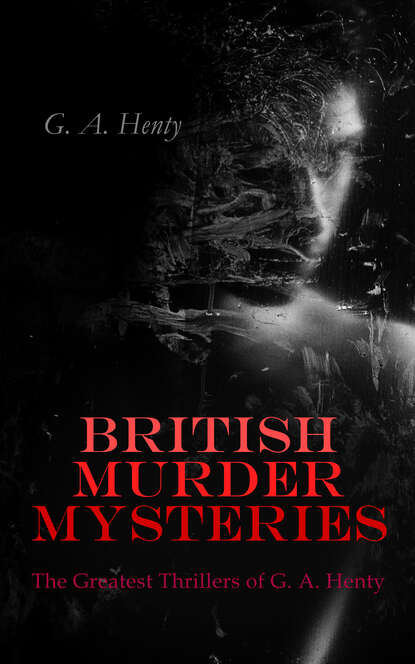 G. A. Henty - BRITISH MURDER MYSTERIES: The Greatest Thrillers of G. A. Henty