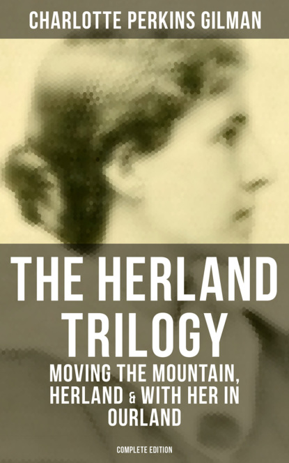 Charlotte Perkins  Gilman - THE HERLAND TRILOGY: Moving the Mountain, Herland & With Her in Ourland (Complete Edition)