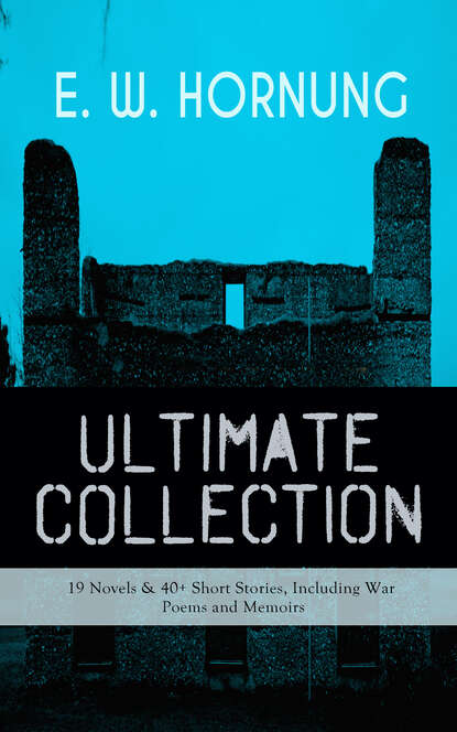 E. W. Hornung - E. W. HORNUNG Ultimate Collection – 19 Novels & 40+ Short Stories, Including War Poems and Memoirs