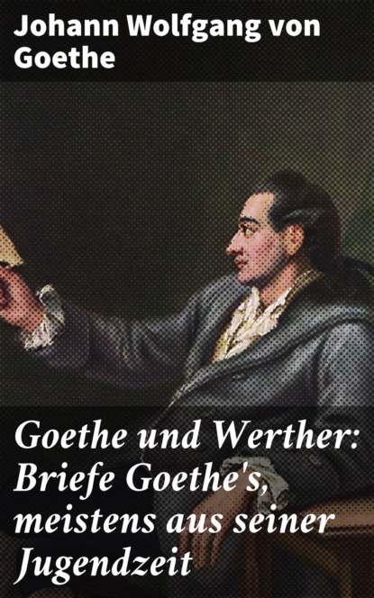 Johann Wolfgang von Goethe — Goethe und Werther: Briefe Goethe's, meistens aus seiner Jugendzeit