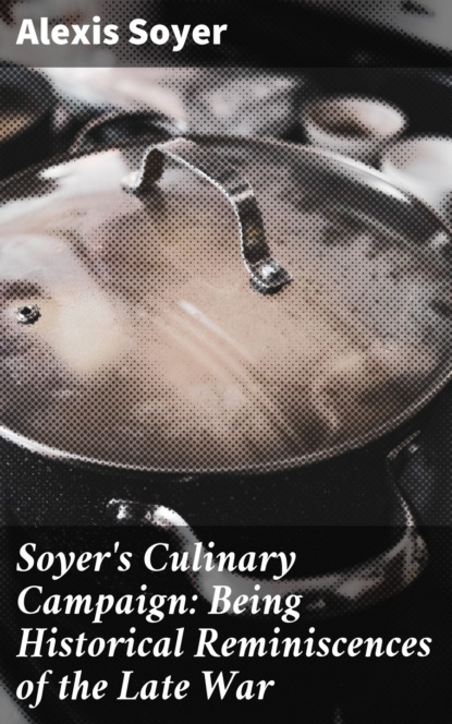 Soyer Alexis - Soyer's Culinary Campaign: Being Historical Reminiscences of the Late War