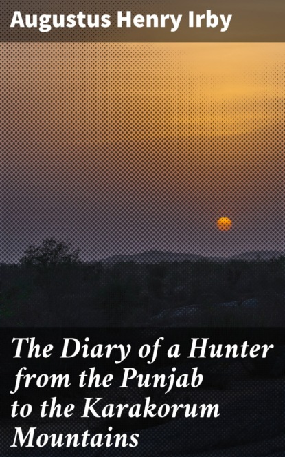 Augustus Henry Irby - The Diary of a Hunter from the Punjab to the Karakorum Mountains