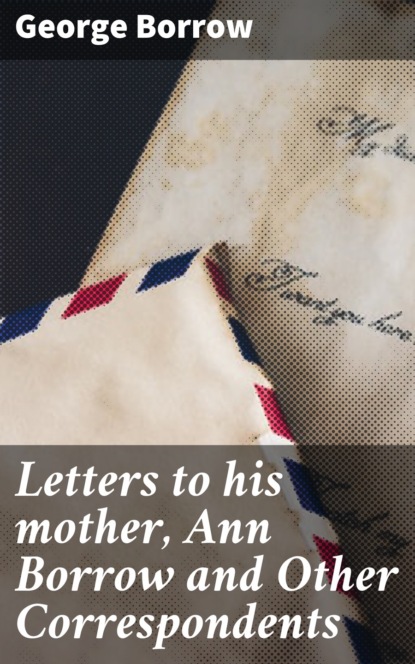 Borrow George - Letters to his mother, Ann Borrow and Other Correspondents