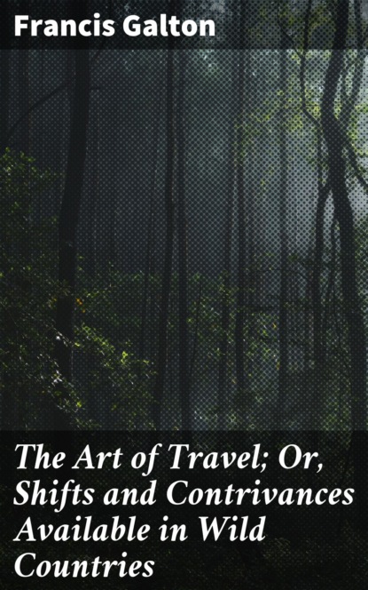 Galton Francis - The Art of Travel; Or, Shifts and Contrivances Available in Wild Countries