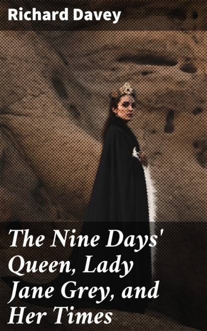 Richard Davey - The Nine Days' Queen, Lady Jane Grey, and Her Times