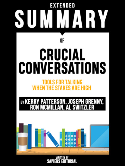 Sapiens Editorial — Extended Summary Of Crucial Conversations: Tools For Talking When The Stakes Are High - By Kerry Patterson, Joseph Grenny, Ron McMillan, Al Switzler