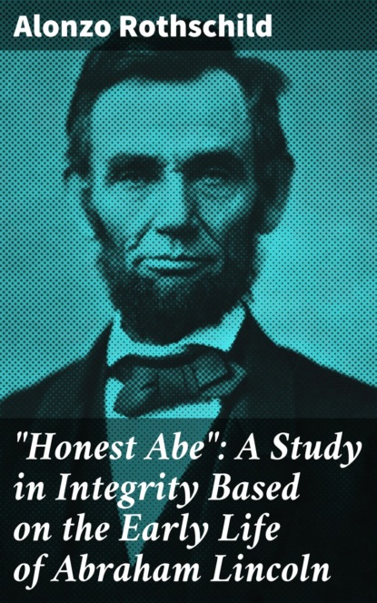 Alonzo Rothschild - "Honest Abe": A Study in Integrity Based on the Early Life of Abraham Lincoln