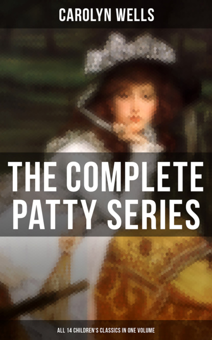 Carolyn  Wells - The Complete Patty Series (All 14 Children's Classics in One Volume)