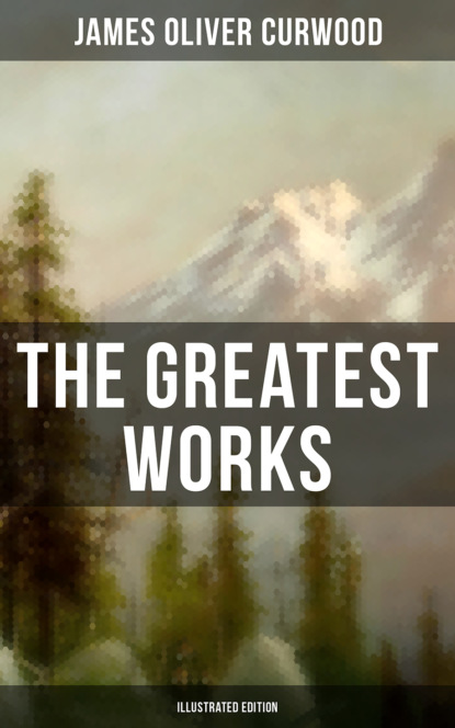 

The Greatest Works of James Oliver Curwood (Illustrated Edition)