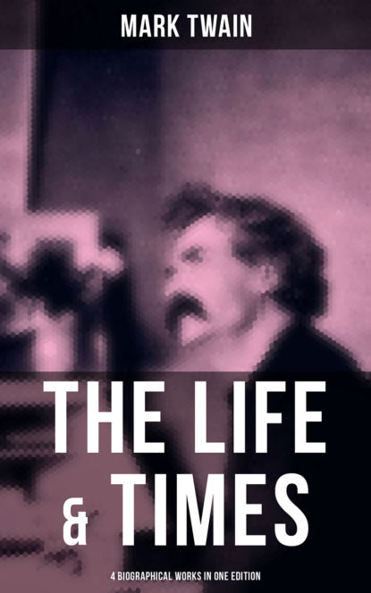 Mark Twain - The Life & Times of Mark Twain - 4 Biographical Works in One Edition