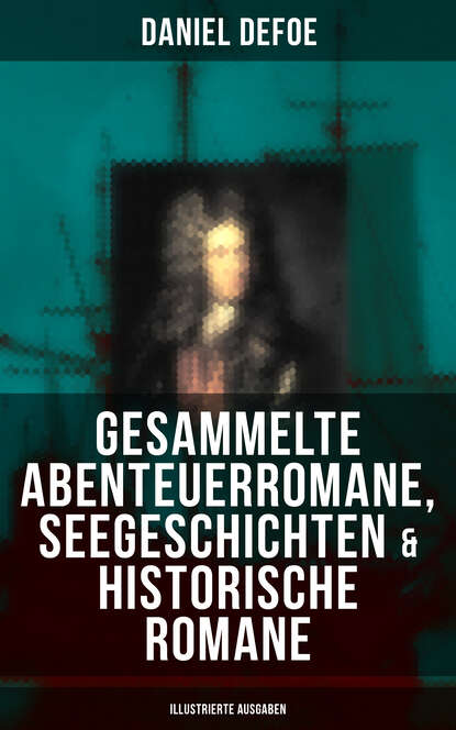 Даниэль Дефо — Gesammelte Abenteuerromane, Seegeschichten & Historische Romane (Illustrierte Ausgaben)