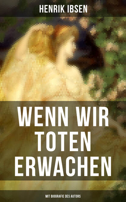 Henrik Ibsen - Wenn wir Toten erwachen (Mit Biografie des Autors)