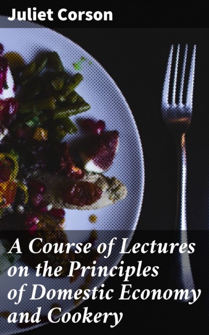 Juliet Corson - A Course of Lectures on the Principles of Domestic Economy and Cookery