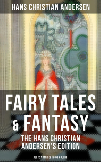 Hans Christian Andersen - Fairy Tales & Fantasy: The Hans Christian Andersen's Edition (All 127 Stories in one volume)