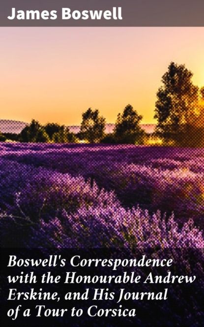 James Boswell - Boswell's Correspondence with the Honourable Andrew Erskine, and His Journal of a Tour to Corsica