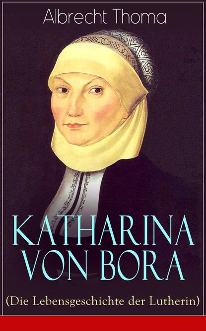 

Katharina von Bora (Die Lebensgeschichte der Lutherin)