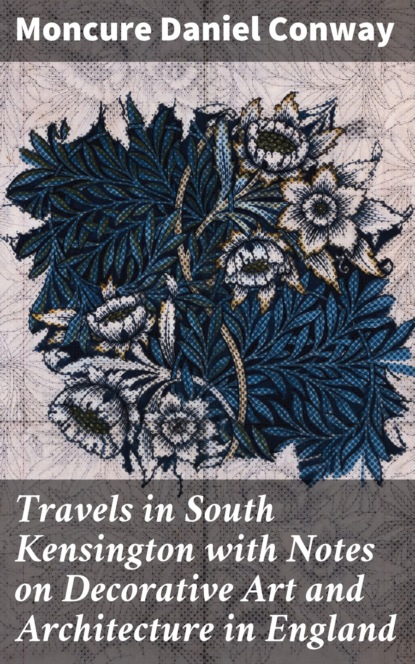 Moncure Daniel Conway - Travels in South Kensington with Notes on Decorative Art and Architecture in England