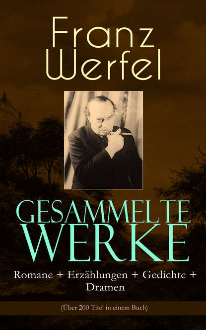 Franz Werfel - Gesammelte Werke: Romane + Erzählungen + Gedichte + Dramen (Über 200 Titel in einem Buch)