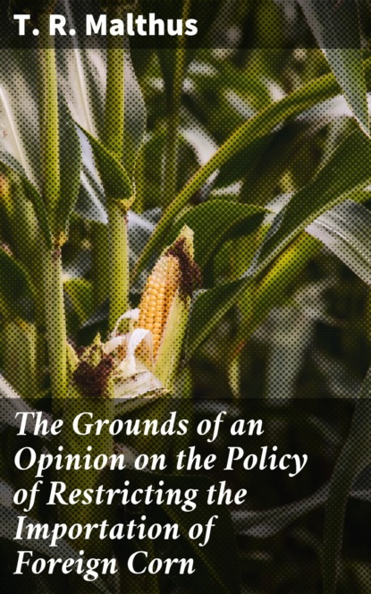 Thomas Robert Malthus - The Grounds of an Opinion on the Policy of Restricting the Importation of Foreign Corn