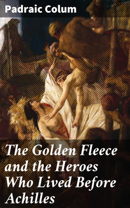 Padraic  Colum - The Golden Fleece and the Heroes Who Lived Before Achilles