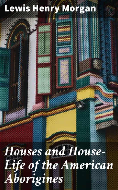 

Houses and House-Life of the American Aborigines