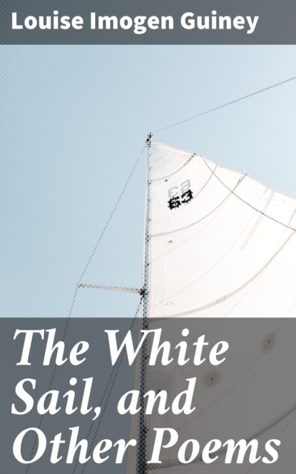 Louise Imogen Guiney - The White Sail, and Other Poems