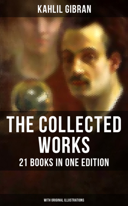 Kahlil Gibran - The Collected Works of Kahlil Gibran: 21 Books in One Edition (With Original Illustrations)