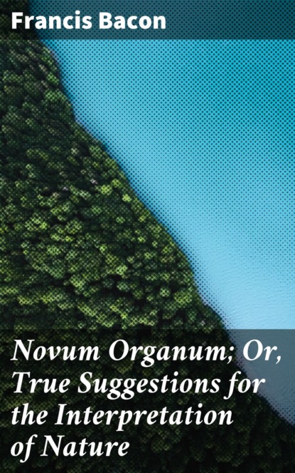 Francis Bacon — Novum Organum; Or, True Suggestions for the Interpretation of Nature