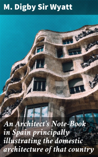 Sir M. Digby Wyatt - An Architect's Note-Book in Spain principally illustrating the domestic architecture of that country