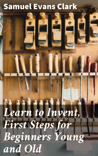 

Learn to Invent, First Steps for Beginners Young and Old